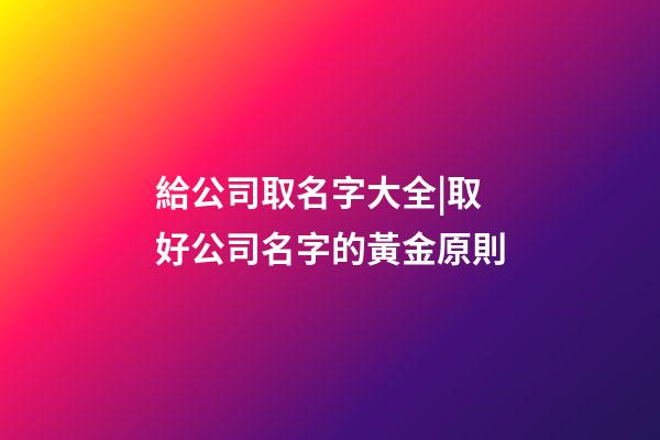 給公司取名字大全|取好公司名字的黃金原則-第1張-公司起名-玄機(jī)派